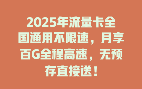 2025年流量卡全国通用不限速，月享百G全程高速，无预存直接送！
