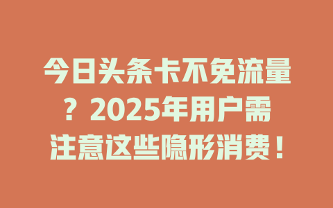 今日头条卡不免流量？2025年用户需注意这些隐形消费！