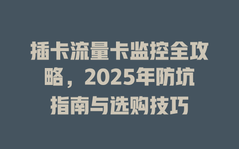 插卡流量卡监控全攻略，2025年防坑指南与选购技巧