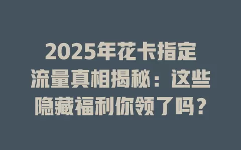2025年花卡指定流量真相揭秘：这些隐藏福利你领了吗？