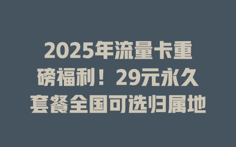 2025年流量卡重磅福利！29元永久套餐全国可选归属地