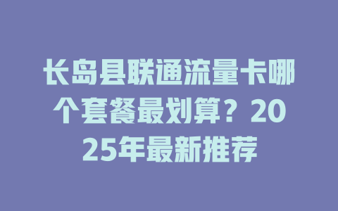 长岛县联通流量卡哪个套餐最划算？2025年最新推荐
