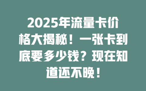 2025年流量卡价格大揭秘！一张卡到底要多少钱？现在知道还不晚！