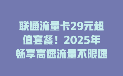 联通流量卡29元超值套餐！2025年畅享高速流量不限速