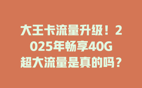 大王卡流量升级！2025年畅享40G超大流量是真的吗？
