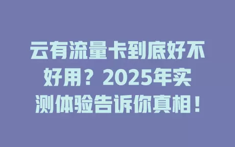 云有流量卡到底好不好用？2025年实测体验告诉你真相！