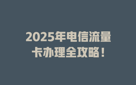 2025年电信流量卡办理全攻略！