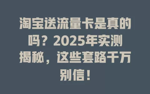 淘宝送流量卡是真的吗？2025年实测揭秘，这些套路千万别信！