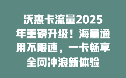 沃惠卡流量2025年重磅升级！海量通用不限速，一卡畅享全网冲浪新体验