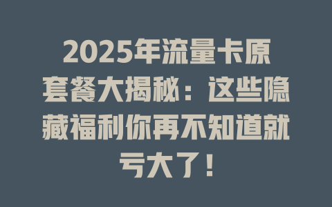 2025年流量卡原套餐大揭秘：这些隐藏福利你再不知道就亏大了！