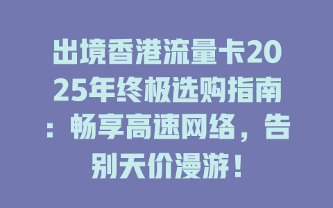 出境香港流量卡2025年终极选购指南：畅享高速网络，告别天价漫游！