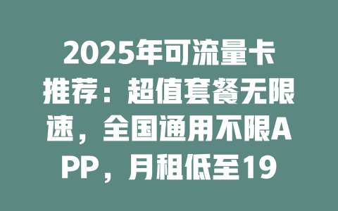 2025年可流量卡推荐：超值套餐无限速，全国通用不限APP，月租低至19元！