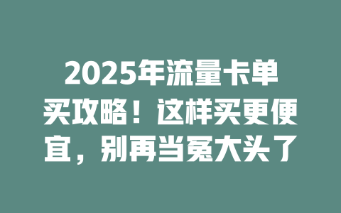 2025年流量卡单买攻略！这样买更便宜，别再当冤大头了