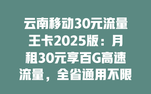 云南移动30元流量王卡2025版：月租30元享百G高速流量，全省通用不限速！
