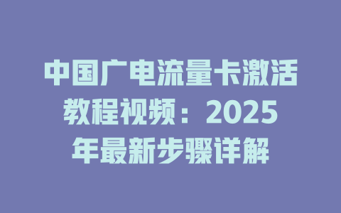 中国广电流量卡激活教程视频：2025年最新步骤详解