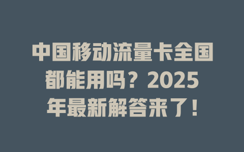 中国移动流量卡全国都能用吗？2025年最新解答来了！