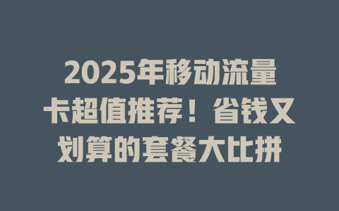 2025年移动流量卡超值推荐！省钱又划算的套餐大比拼