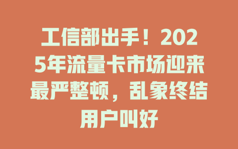 工信部出手！2025年流量卡市场迎来最严整顿，乱象终结用户叫好
