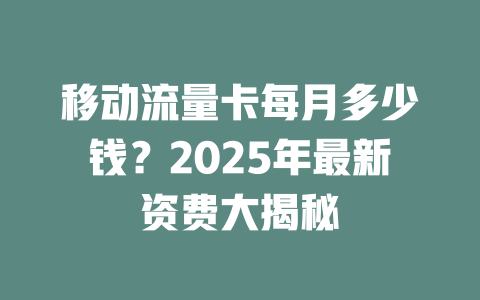 移动流量卡每月多少钱？2025年最新资费大揭秘