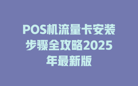 POS机流量卡安装步骤全攻略2025年最新版
