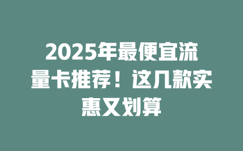 2025年最便宜流量卡推荐！这几款实惠又划算