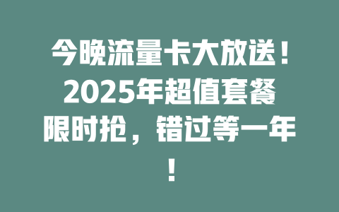 今晚流量卡大放送！2025年超值套餐限时抢，错过等一年！