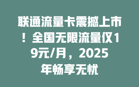 联通流量卡震撼上市！全国无限流量仅19元/月，2025年畅享无忧
