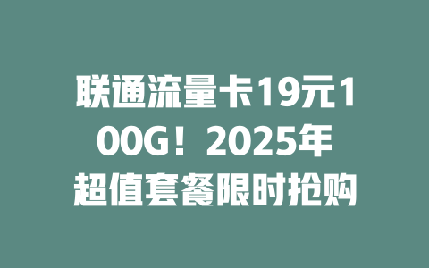 联通流量卡19元100G！2025年超值套餐限时抢购