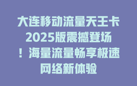 大连移动流量天王卡2025版震撼登场！海量流量畅享极速网络新体验