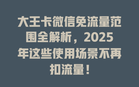 大王卡微信免流量范围全解析，2025年这些使用场景不再扣流量！