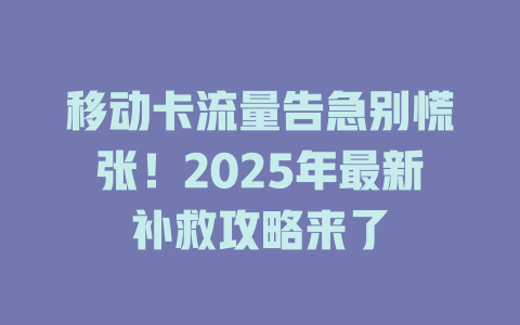 移动卡流量告急别慌张！2025年最新补救攻略来了
