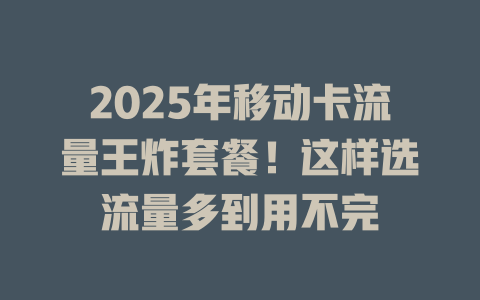 2025年移动卡流量王炸套餐！这样选流量多到用不完