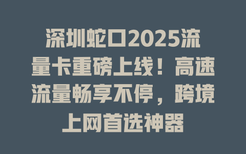 深圳蛇口2025流量卡重磅上线！高速流量畅享不停，跨境上网首选神器
