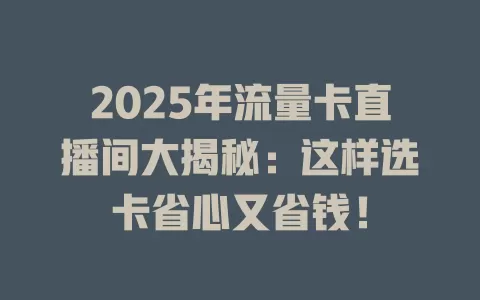 2025年流量卡直播间大揭秘：这样选卡省心又省钱！