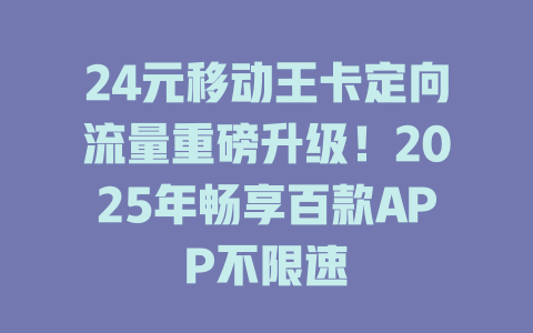 24元移动王卡定向流量重磅升级！2025年畅享百款APP不限速