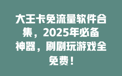 大王卡免流量软件合集，2025年必备神器，刷剧玩游戏全免费！