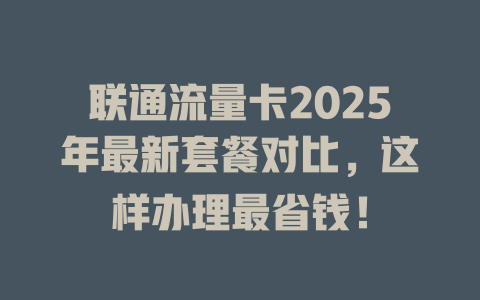 联通流量卡2025年最新套餐对比，这样办理最省钱！