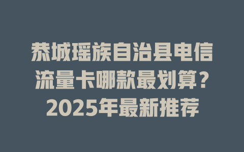 恭城瑶族自治县电信流量卡哪款最划算？2025年最新推荐