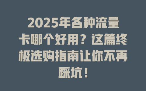 2025年各种流量卡哪个好用？这篇终极选购指南让你不再踩坑！