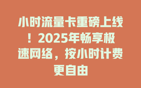 小时流量卡重磅上线！2025年畅享极速网络，按小时计费更自由