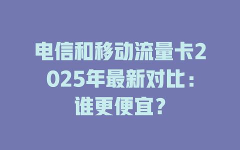 电信和移动流量卡2025年最新对比：谁更便宜？