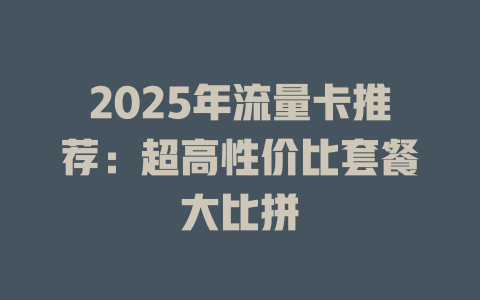 2025年流量卡推荐：超高性价比套餐大比拼