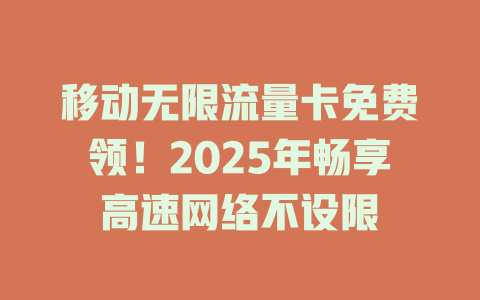 移动无限流量卡免费领！2025年畅享高速网络不设限