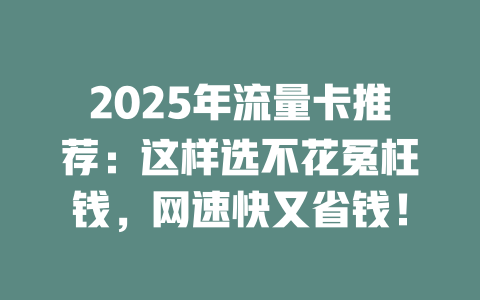 2025年流量卡推荐：这样选不花冤枉钱，网速快又省钱！