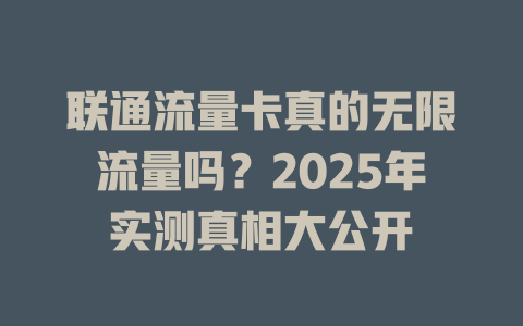 联通流量卡真的无限流量吗？2025年实测真相大公开