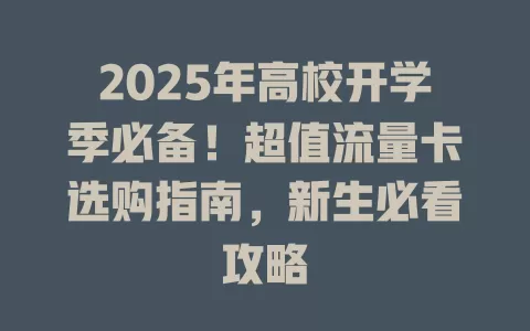 2025年高校开学季必备！超值流量卡选购指南，新生必看攻略