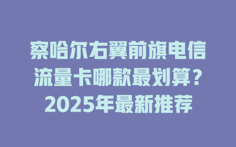察哈尔右翼前旗电信流量卡哪款最划算？2025年最新推荐