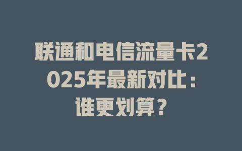 联通和电信流量卡2025年最新对比：谁更划算？