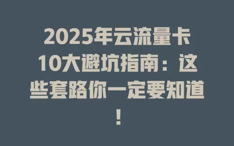 2025年云流量卡10大避坑指南：这些套路你一定要知道！