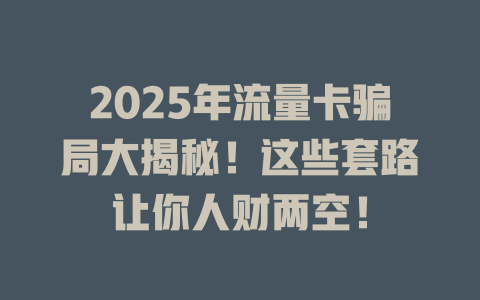 2025年流量卡骗局大揭秘！这些套路让你人财两空！